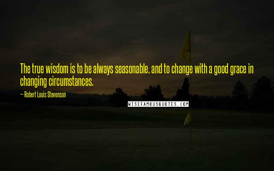 Robert Louis Stevenson Quotes: The true wisdom is to be always seasonable, and to change with a good grace in changing circumstances.