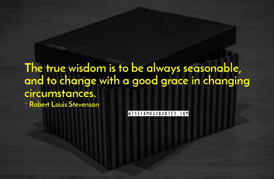 Robert Louis Stevenson Quotes: The true wisdom is to be always seasonable, and to change with a good grace in changing circumstances.