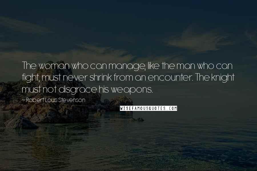 Robert Louis Stevenson Quotes: The woman who can manage, like the man who can fight, must never shrink from an encounter. The knight must not disgrace his weapons.