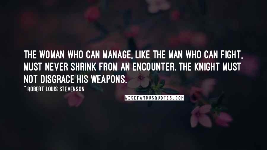 Robert Louis Stevenson Quotes: The woman who can manage, like the man who can fight, must never shrink from an encounter. The knight must not disgrace his weapons.