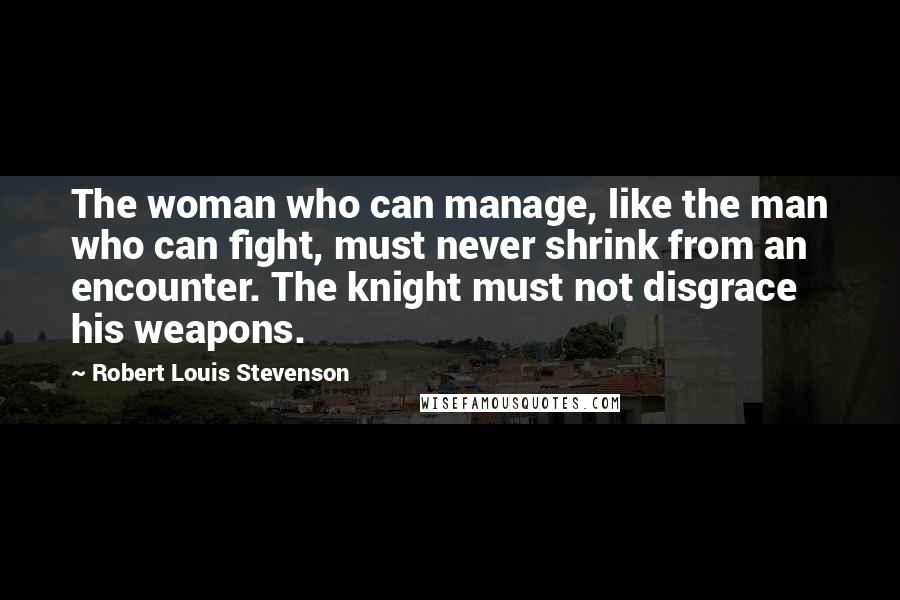 Robert Louis Stevenson Quotes: The woman who can manage, like the man who can fight, must never shrink from an encounter. The knight must not disgrace his weapons.