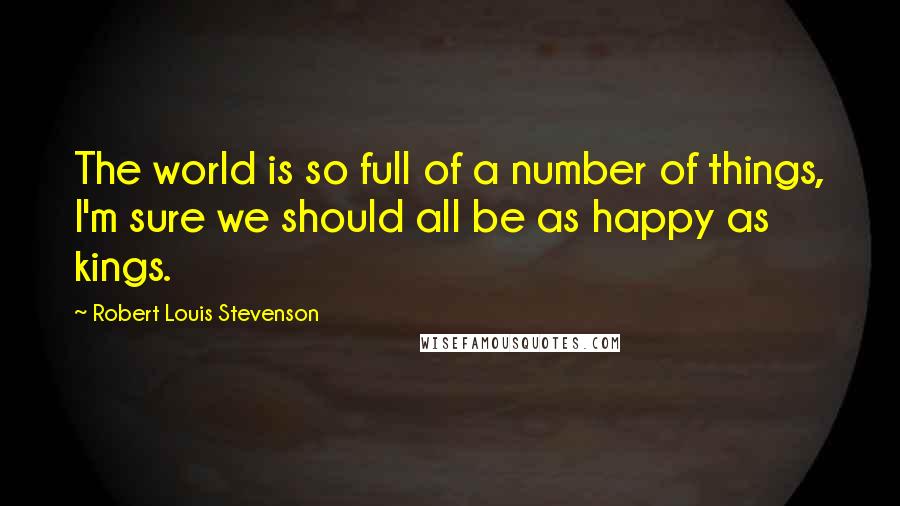 Robert Louis Stevenson Quotes: The world is so full of a number of things, I'm sure we should all be as happy as kings.