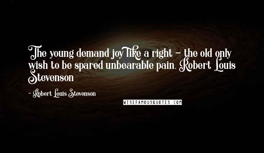 Robert Louis Stevenson Quotes: The young demand joy like a right - the old only wish to be spared unbearable pain. Robert Louis Stevenson