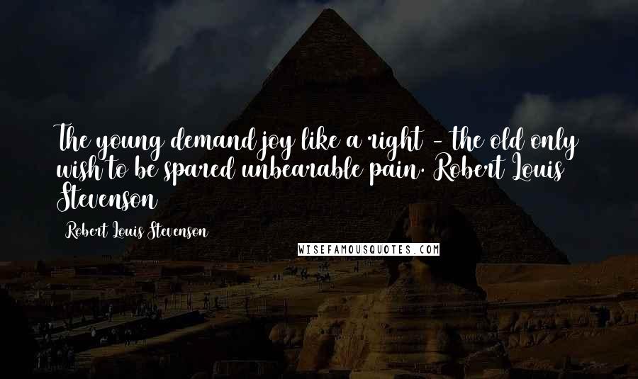 Robert Louis Stevenson Quotes: The young demand joy like a right - the old only wish to be spared unbearable pain. Robert Louis Stevenson