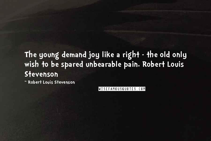 Robert Louis Stevenson Quotes: The young demand joy like a right - the old only wish to be spared unbearable pain. Robert Louis Stevenson