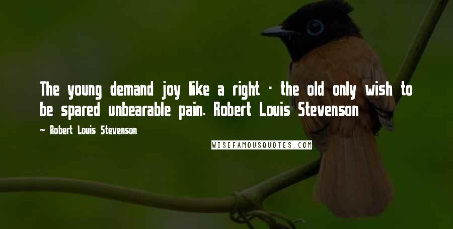 Robert Louis Stevenson Quotes: The young demand joy like a right - the old only wish to be spared unbearable pain. Robert Louis Stevenson