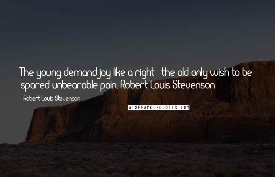 Robert Louis Stevenson Quotes: The young demand joy like a right - the old only wish to be spared unbearable pain. Robert Louis Stevenson