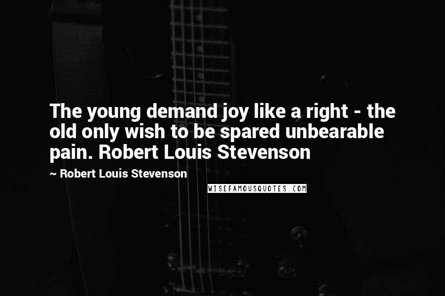 Robert Louis Stevenson Quotes: The young demand joy like a right - the old only wish to be spared unbearable pain. Robert Louis Stevenson