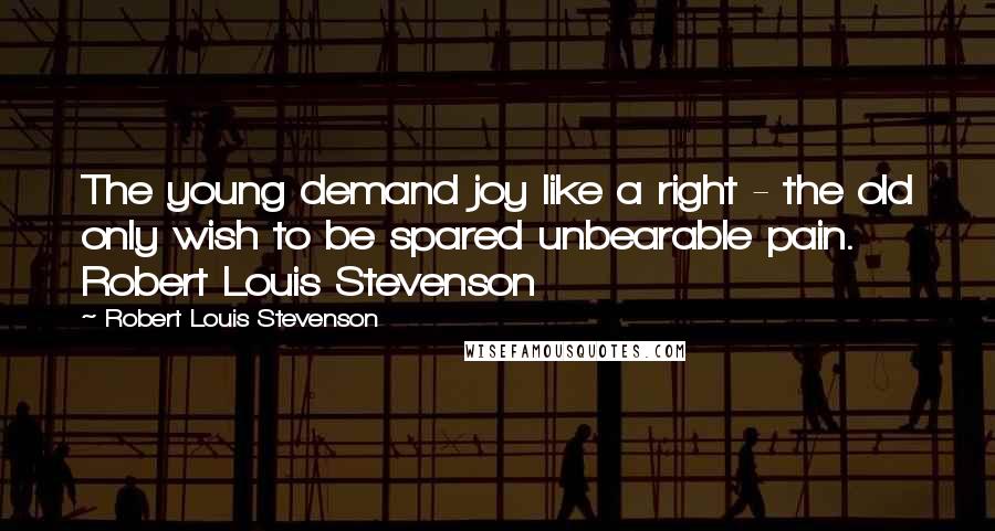 Robert Louis Stevenson Quotes: The young demand joy like a right - the old only wish to be spared unbearable pain. Robert Louis Stevenson