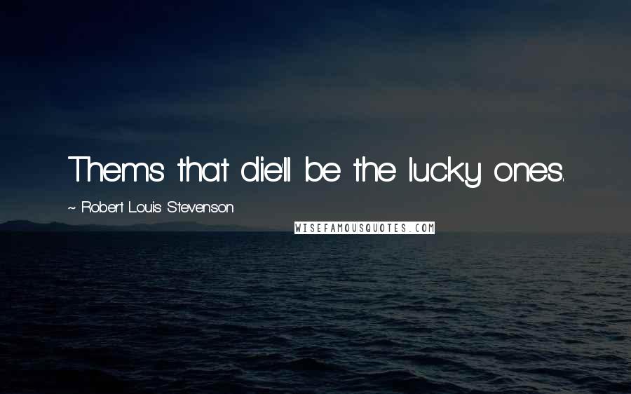 Robert Louis Stevenson Quotes: Thems that die'll be the lucky ones.