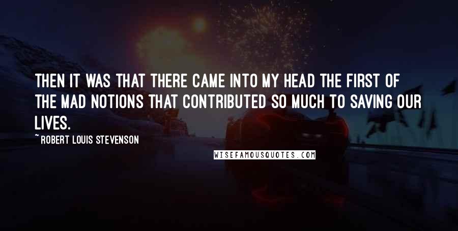 Robert Louis Stevenson Quotes: Then it was that there came into my head the first of the mad notions that contributed so much to saving our lives.