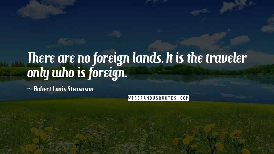 Robert Louis Stevenson Quotes: There are no foreign lands. It is the traveler only who is foreign.