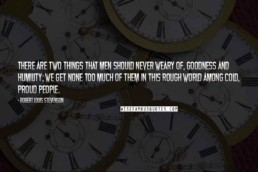 Robert Louis Stevenson Quotes: There are two things that men should never weary of, goodness and humility; we get none too much of them in this rough world among cold, proud people.