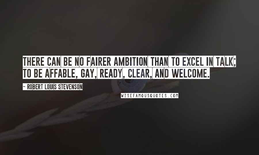 Robert Louis Stevenson Quotes: There can be no fairer ambition than to excel in talk; to be affable, gay, ready, clear, and welcome.