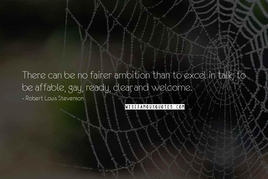 Robert Louis Stevenson Quotes: There can be no fairer ambition than to excel in talk; to be affable, gay, ready, clear, and welcome.