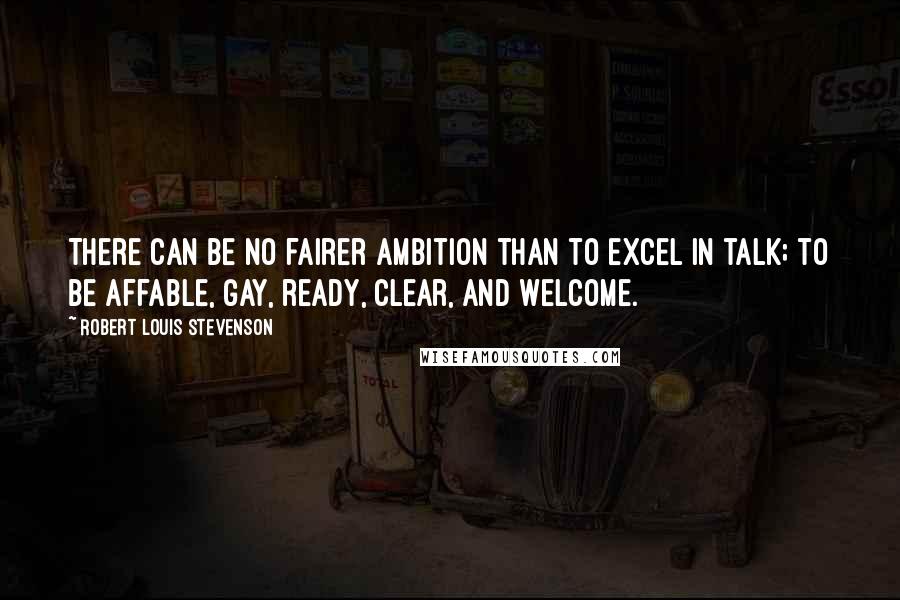 Robert Louis Stevenson Quotes: There can be no fairer ambition than to excel in talk; to be affable, gay, ready, clear, and welcome.