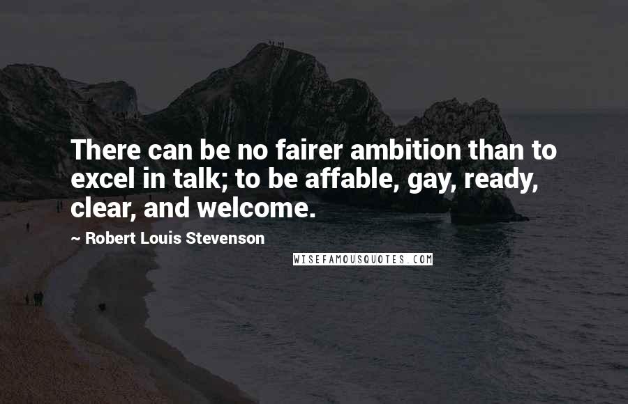 Robert Louis Stevenson Quotes: There can be no fairer ambition than to excel in talk; to be affable, gay, ready, clear, and welcome.