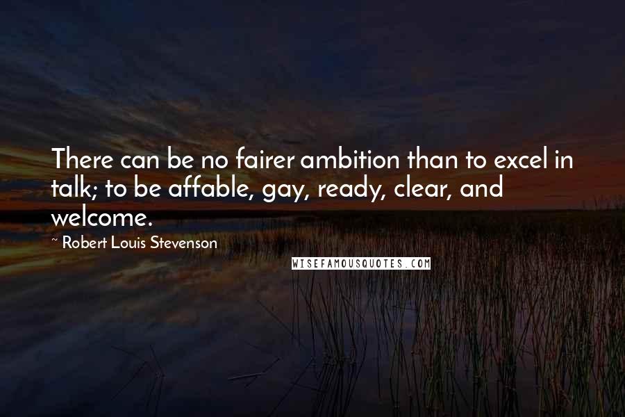 Robert Louis Stevenson Quotes: There can be no fairer ambition than to excel in talk; to be affable, gay, ready, clear, and welcome.