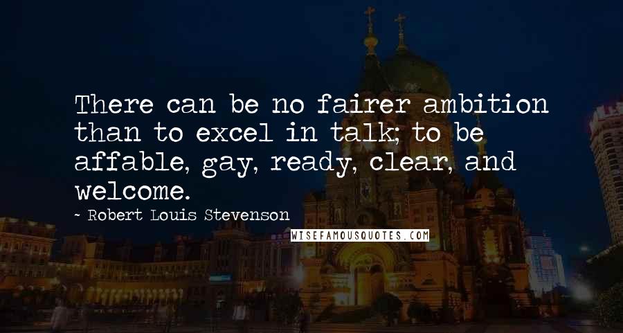 Robert Louis Stevenson Quotes: There can be no fairer ambition than to excel in talk; to be affable, gay, ready, clear, and welcome.