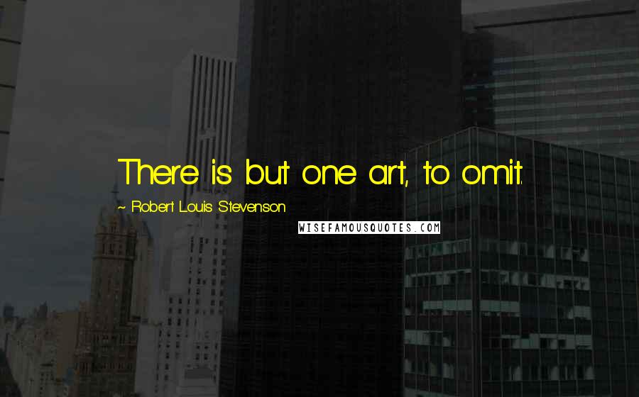 Robert Louis Stevenson Quotes: There is but one art, to omit.