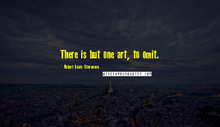 Robert Louis Stevenson Quotes: There is but one art, to omit.