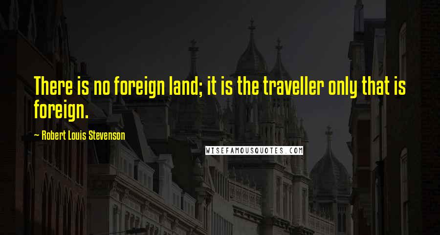 Robert Louis Stevenson Quotes: There is no foreign land; it is the traveller only that is foreign.