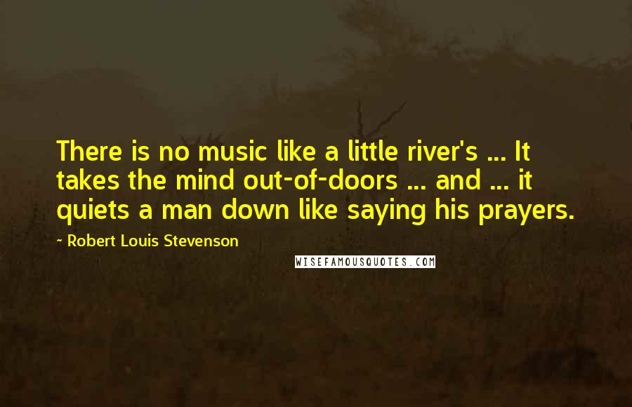 Robert Louis Stevenson Quotes: There is no music like a little river's ... It takes the mind out-of-doors ... and ... it quiets a man down like saying his prayers.