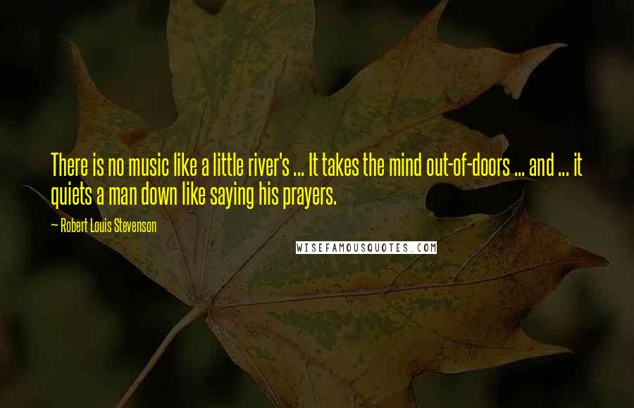 Robert Louis Stevenson Quotes: There is no music like a little river's ... It takes the mind out-of-doors ... and ... it quiets a man down like saying his prayers.