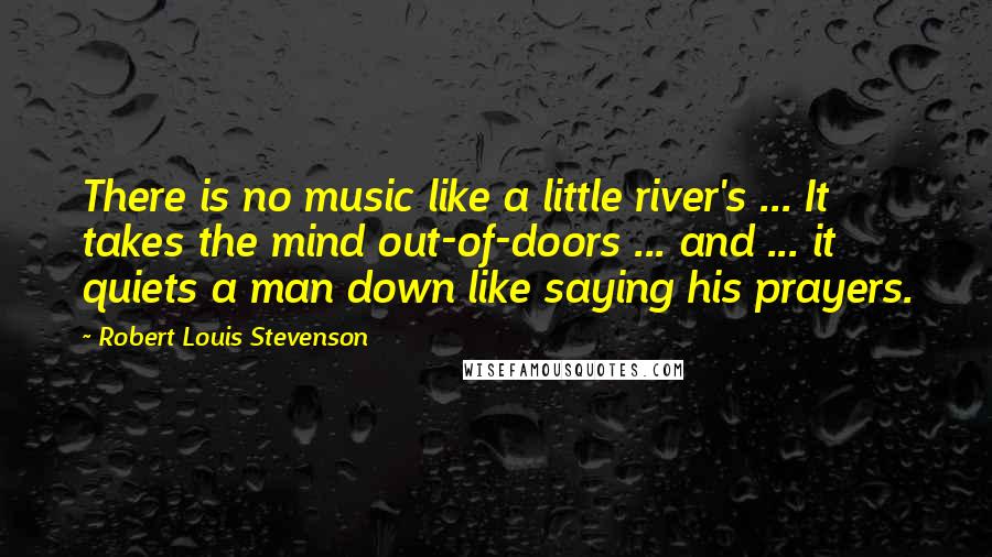 Robert Louis Stevenson Quotes: There is no music like a little river's ... It takes the mind out-of-doors ... and ... it quiets a man down like saying his prayers.