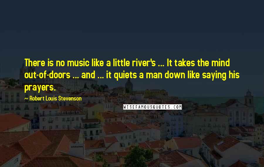 Robert Louis Stevenson Quotes: There is no music like a little river's ... It takes the mind out-of-doors ... and ... it quiets a man down like saying his prayers.