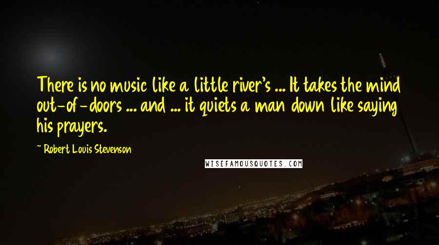 Robert Louis Stevenson Quotes: There is no music like a little river's ... It takes the mind out-of-doors ... and ... it quiets a man down like saying his prayers.