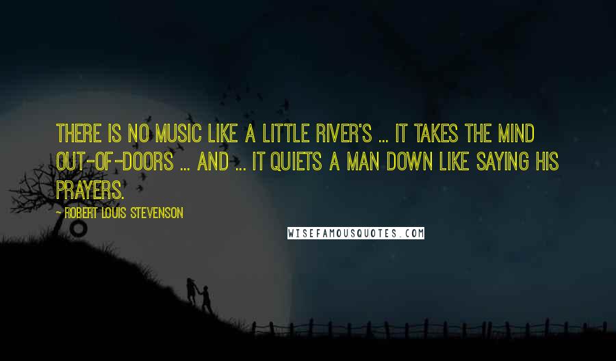 Robert Louis Stevenson Quotes: There is no music like a little river's ... It takes the mind out-of-doors ... and ... it quiets a man down like saying his prayers.