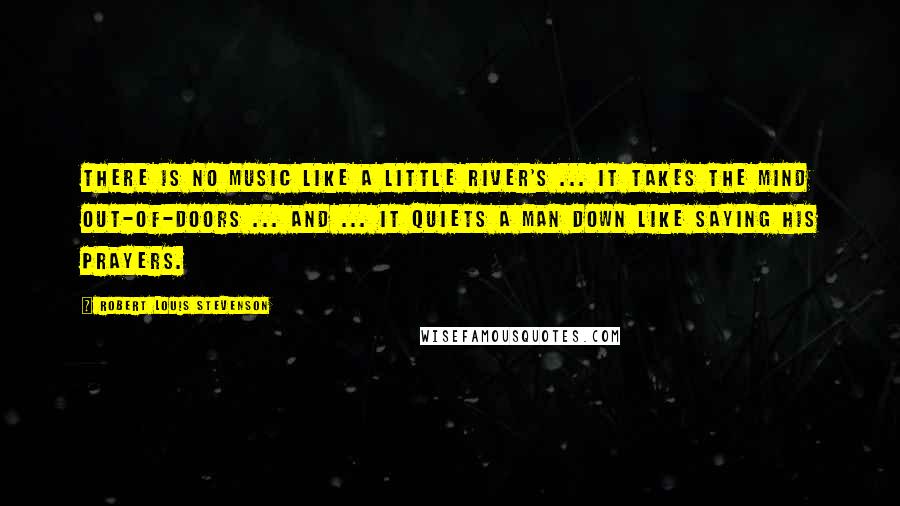 Robert Louis Stevenson Quotes: There is no music like a little river's ... It takes the mind out-of-doors ... and ... it quiets a man down like saying his prayers.