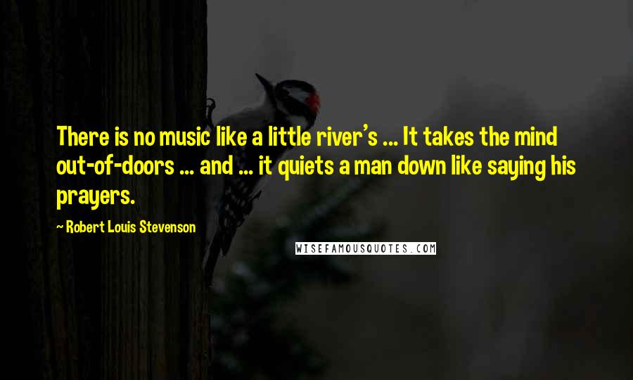 Robert Louis Stevenson Quotes: There is no music like a little river's ... It takes the mind out-of-doors ... and ... it quiets a man down like saying his prayers.