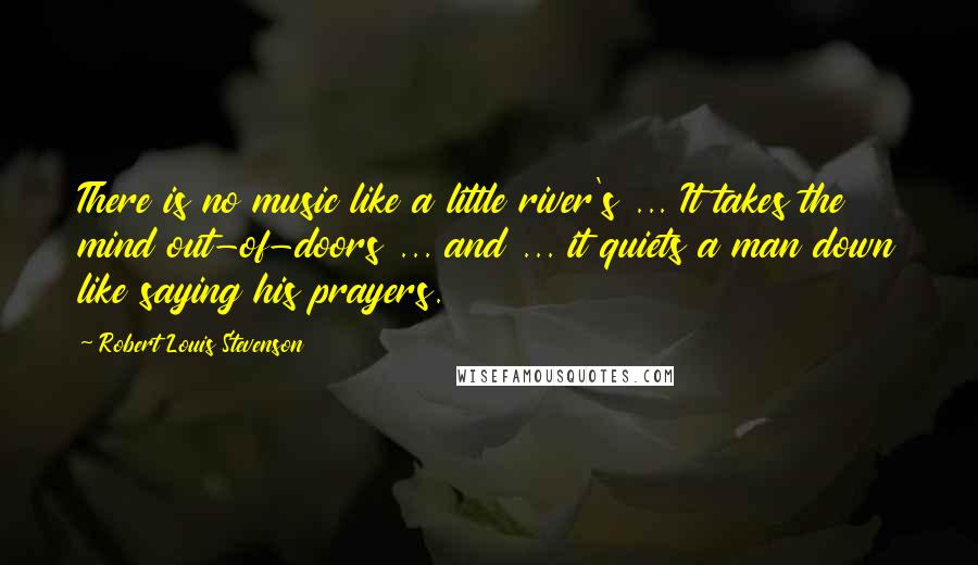 Robert Louis Stevenson Quotes: There is no music like a little river's ... It takes the mind out-of-doors ... and ... it quiets a man down like saying his prayers.