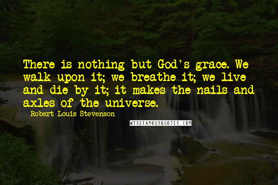Robert Louis Stevenson Quotes: There is nothing but God's grace. We walk upon it; we breathe it; we live and die by it; it makes the nails and axles of the universe.
