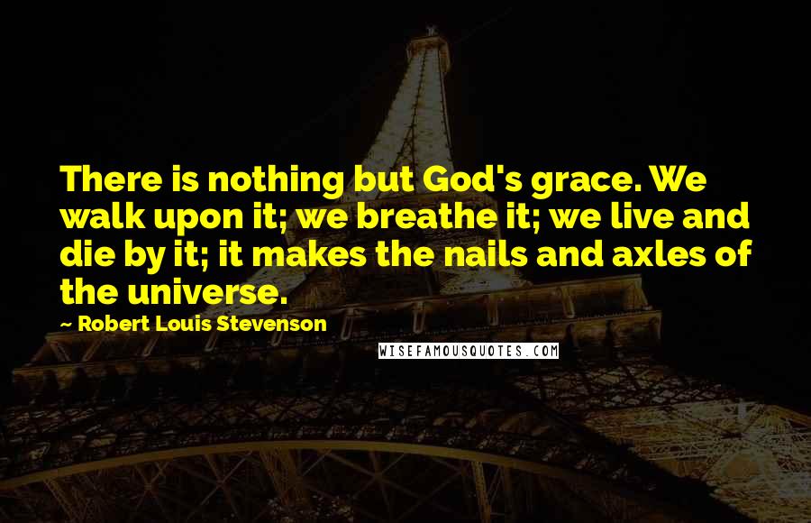 Robert Louis Stevenson Quotes: There is nothing but God's grace. We walk upon it; we breathe it; we live and die by it; it makes the nails and axles of the universe.