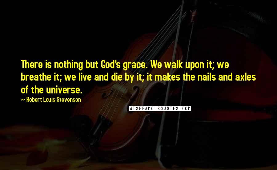 Robert Louis Stevenson Quotes: There is nothing but God's grace. We walk upon it; we breathe it; we live and die by it; it makes the nails and axles of the universe.