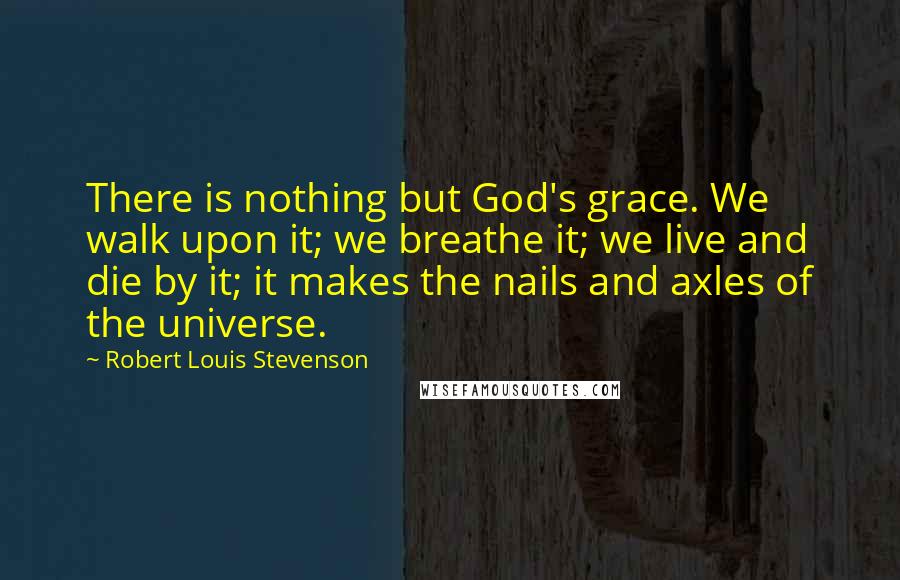 Robert Louis Stevenson Quotes: There is nothing but God's grace. We walk upon it; we breathe it; we live and die by it; it makes the nails and axles of the universe.