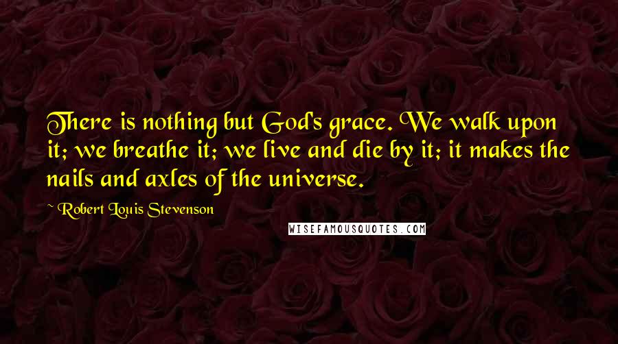 Robert Louis Stevenson Quotes: There is nothing but God's grace. We walk upon it; we breathe it; we live and die by it; it makes the nails and axles of the universe.