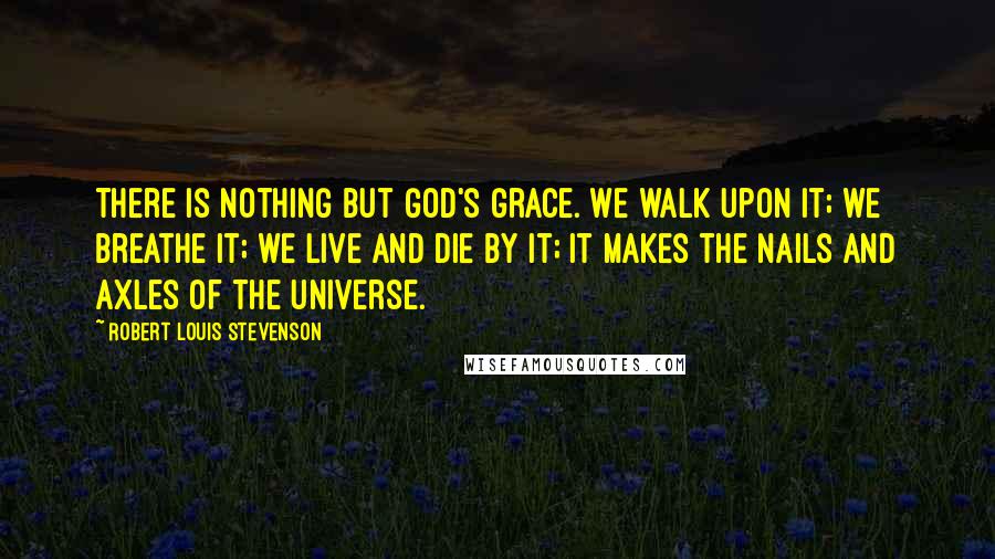 Robert Louis Stevenson Quotes: There is nothing but God's grace. We walk upon it; we breathe it; we live and die by it; it makes the nails and axles of the universe.
