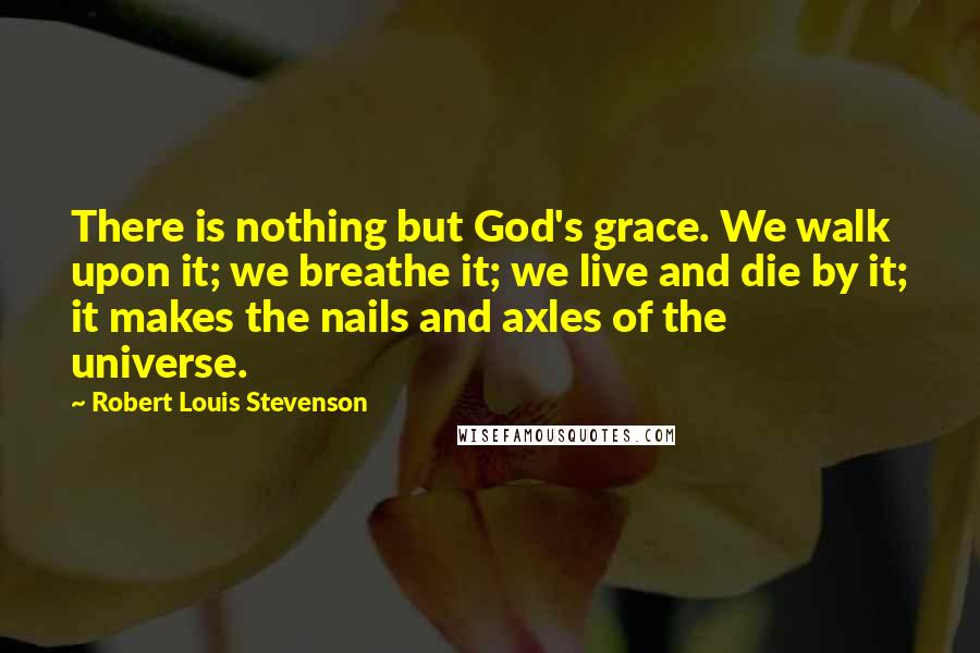Robert Louis Stevenson Quotes: There is nothing but God's grace. We walk upon it; we breathe it; we live and die by it; it makes the nails and axles of the universe.