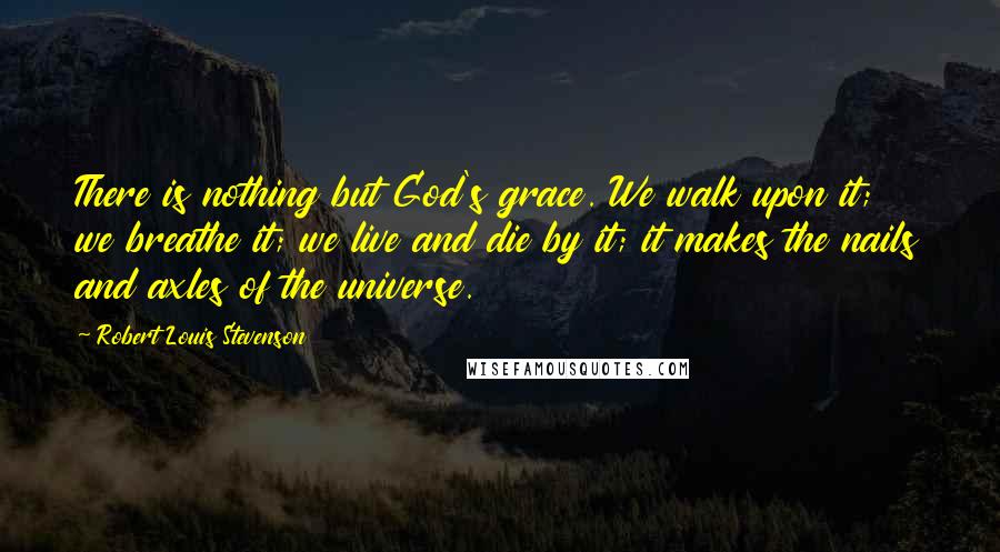 Robert Louis Stevenson Quotes: There is nothing but God's grace. We walk upon it; we breathe it; we live and die by it; it makes the nails and axles of the universe.