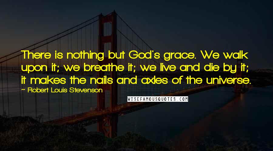 Robert Louis Stevenson Quotes: There is nothing but God's grace. We walk upon it; we breathe it; we live and die by it; it makes the nails and axles of the universe.