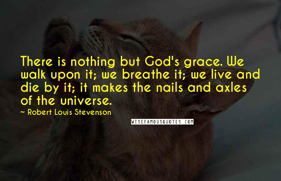 Robert Louis Stevenson Quotes: There is nothing but God's grace. We walk upon it; we breathe it; we live and die by it; it makes the nails and axles of the universe.
