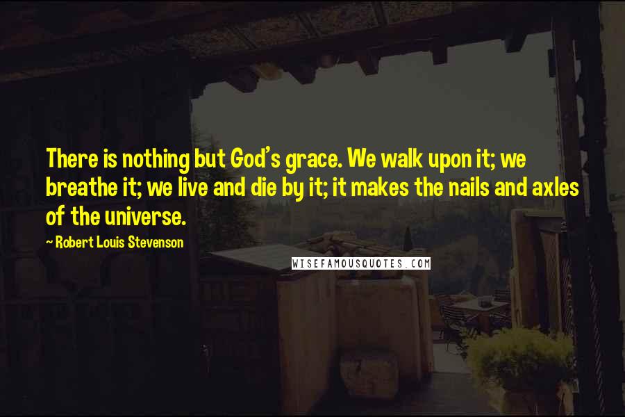 Robert Louis Stevenson Quotes: There is nothing but God's grace. We walk upon it; we breathe it; we live and die by it; it makes the nails and axles of the universe.