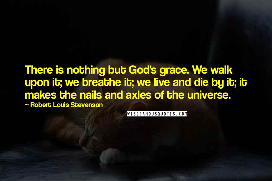 Robert Louis Stevenson Quotes: There is nothing but God's grace. We walk upon it; we breathe it; we live and die by it; it makes the nails and axles of the universe.