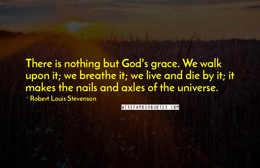 Robert Louis Stevenson Quotes: There is nothing but God's grace. We walk upon it; we breathe it; we live and die by it; it makes the nails and axles of the universe.