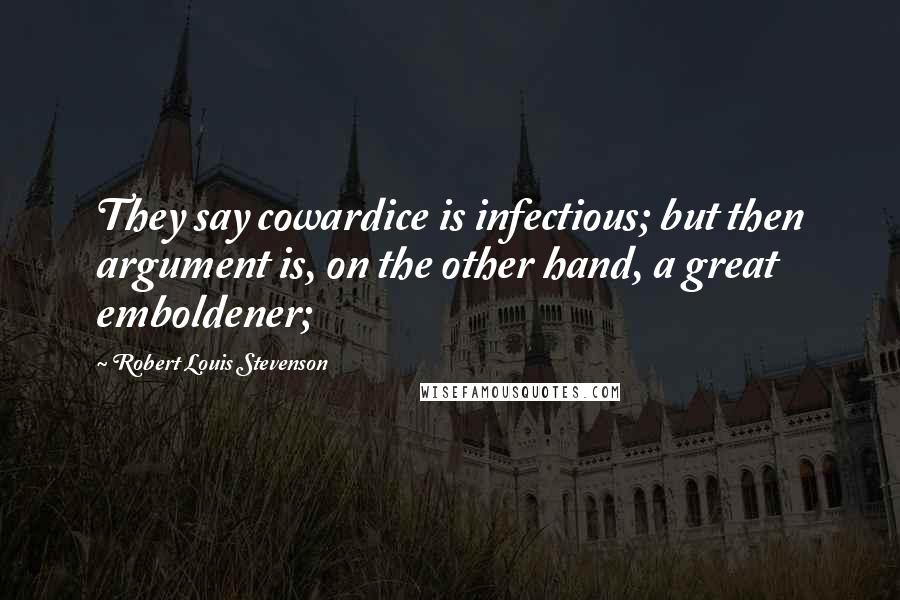 Robert Louis Stevenson Quotes: They say cowardice is infectious; but then argument is, on the other hand, a great emboldener;