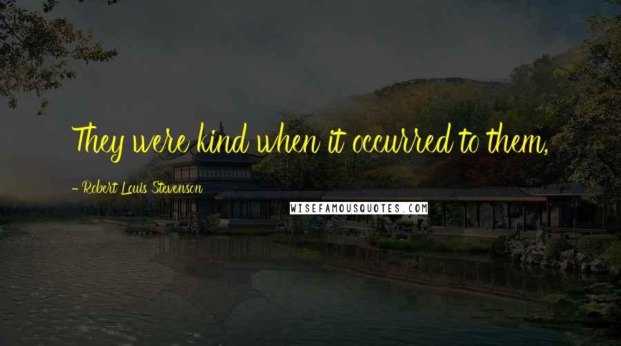 Robert Louis Stevenson Quotes: They were kind when it occurred to them,